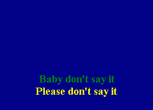 Baby don't say it
Please don't say it