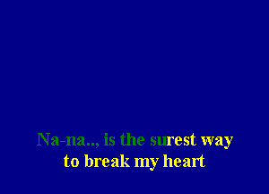N a-na.., is the surest way
to break my heart
