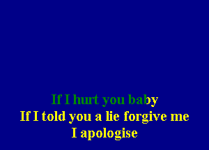 If I hm't you baby
If I told you a lie forgive me
I apologise
