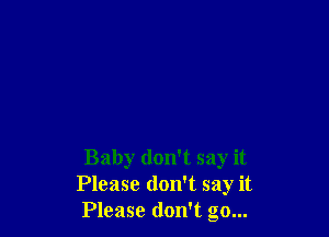 Baby don't say it
Please don't say it
Please don't go...