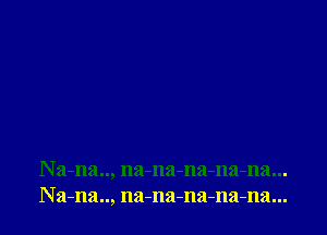 Na-na.., na-na-na-na-na...
Na-na.., na-na-na-na-na...