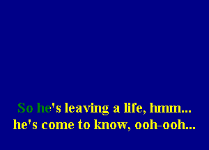 So he's leaving a life, 11mm...
he's come to know, ooh-ooh...