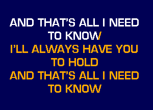 AND THAT'S ALL I NEED
TO KNOW

I'LL ALWAYS HAVE YOU
TO HOLD

AND THAT'S ALL I NEED
TO KNOW