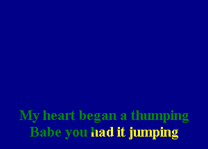 My heart began a thumping
Babe you had it jumping