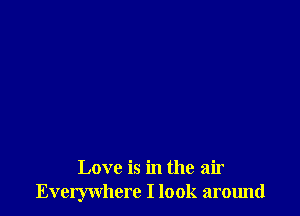 Love is in the air
Everywhere I look around