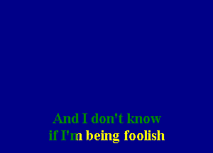 And I don't know
if I'm being foolish