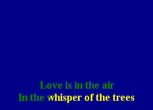 Love is in the air
In the whisper of the trees