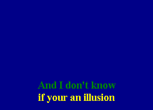 And I don't know
if your an illusion