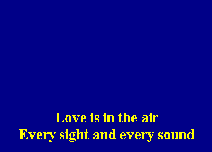 Love is in the air
Every sight and every sound
