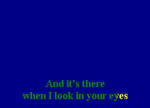 And it's there
when I look in your eyes