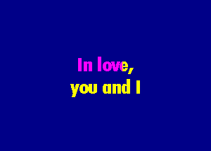 In love,
you and I