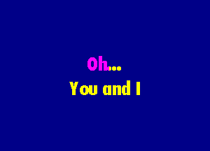Oh...
You and I