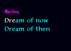 Dream of now

Dream of then