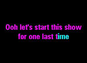 00h let's start this show

for one last time