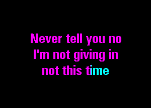 Never tell you no

I'm not giving in
not this time