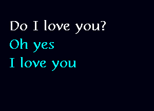 Do I love you?
Oh yes

I love you