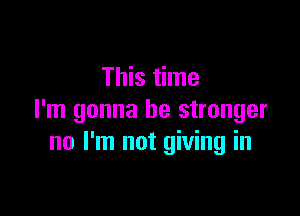 This time

I'm gonna be stronger
no I'm not giving in