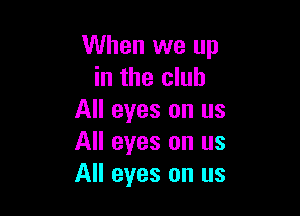 When we up
in the club

All eyes on us
All eyes on us
All eyes on us