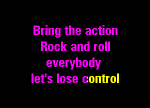 Bring the action
Rock and roll

everybody
let's lose control