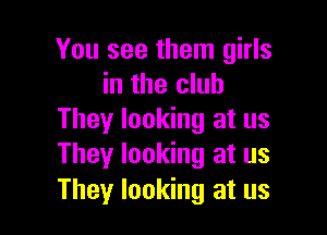 You see them girls
in the club

They looking at us
They looking at us

They looking at us