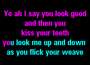 Yo ah I say you look good
and then you
kiss your teeth
you look me up and down
as you flick your weave
