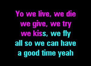 Yo we live, we die
we give, we try

we kiss, we fly
all so we can have
a good time yeah