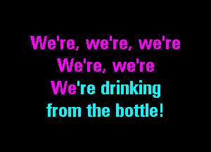 We're, we're, we're
We're, we're

We're drinking
from the bottle!