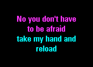 No you don't have
to be afraid

take my hand and
reload