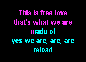 This is free love
that's what we are

made of
yes we are, are, are
reload