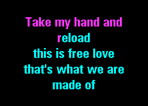 Take my hand and
reload

this is free love
that's what we are
made of