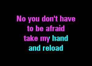 No you don't have
to be afraid

take my hand
and reload