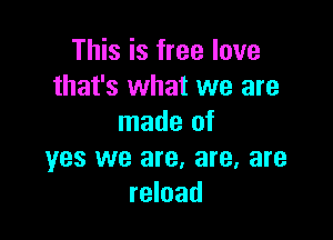 This is free love
that's what we are

made of
yes we are, are, are
reload