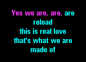 Yes we are, are, are
reload

this is real love
that's what we are
made of