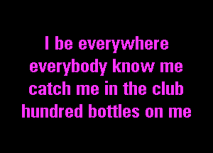 I be everywhere
everybody know me
catch me in the club

hundred bottles on me