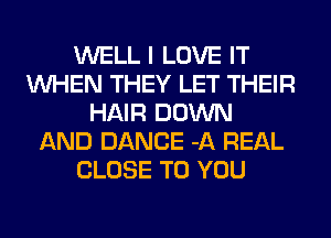 WELL I LOVE IT
WHEN THEY LET THEIR
HAIR DOWN
AND DANCE -A REAL
CLOSE TO YOU