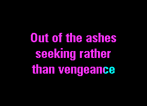 Out of the ashes

seeking rather
than vengeance