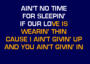 AIN'T N0 TIME

FOR SLEEPIM

IF OUR LOVE IS

WEARIM THIN
CAUSE I AIN'T GIVIM UP
AND YOU AIN'T GIVIM IN