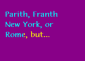 Parith, Franth
New York, or

Rome, but...