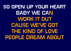 50 OPEN UP YOUR HEART
BABY WE CAN
WORK IT OUT

CAUSE WE'VE GOT
THE KIND OF LOVE
PEOPLE DREAM ABOUT