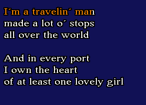 I'm a travelin' man
made a lot 0' stops
all over the world

And in every port
I own the heart
of at least one lovely girl