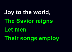 Joy to the world,
The Savior reigns
Let men,

Their songs employ