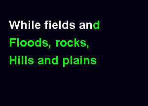 While fields and
Floods, rocks,

Hills and plains