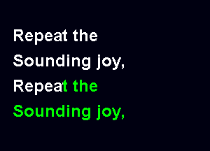 Repeat the
Sounding joy,

Repeat the
Sounding joy,