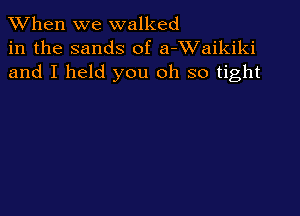 When we walked
in the sands of a-XVaikiki
and I held you oh so tight