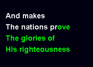 And makes
The nations prove

The glories of
His righteousness