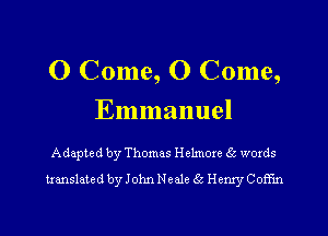 O Come, 0 Come,
Emmanuel

Adapted by Thomas Helmoxe 55 words
translated by John Neale 56 Henry Coffm