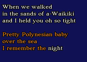 When we walked
in the sands of a-Waikiki
and I held you oh so tight

Pretty Polynesian baby
over the sea

I remember the night