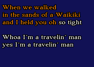 When we walked
in the sands of a-Waikiki
and I held you oh so tight

Whoa I'm a travelin' man
yes I'm a travelin' man