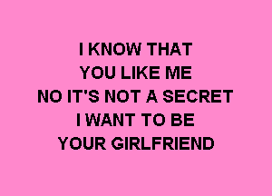 I KNOW THAT
YOU LIKE ME
N0 IT'S NOT A SECRET
I WANT TO BE
YOUR GIRLFRIEND