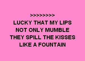 LUCKY THAT MY LIPS
NOT ONLY MUMBLE
THEY SPILL THE KISSES
LIKE A FOUNTAIN